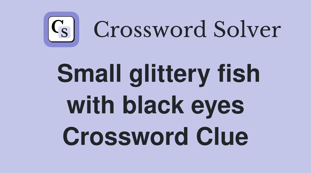Small glittery fish with black eyes Crossword Clue