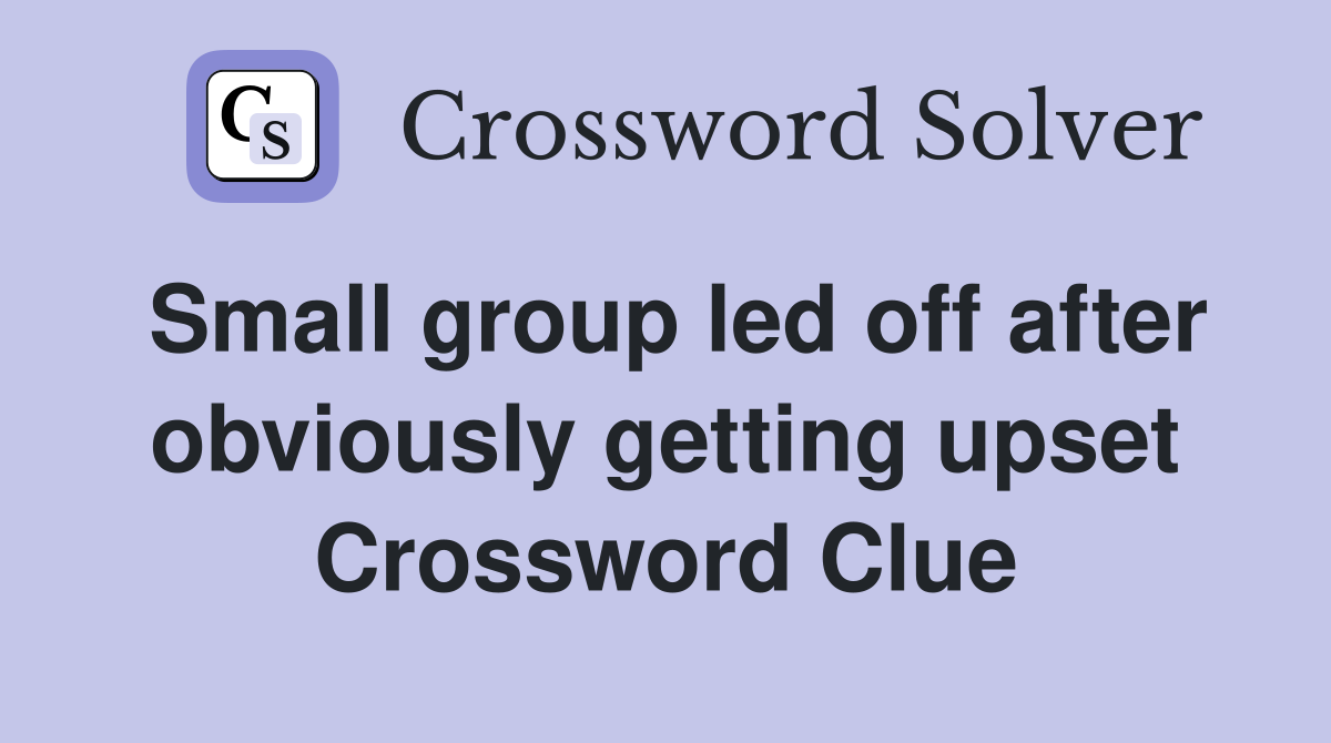 Small group led off after obviously getting upset Crossword Clue