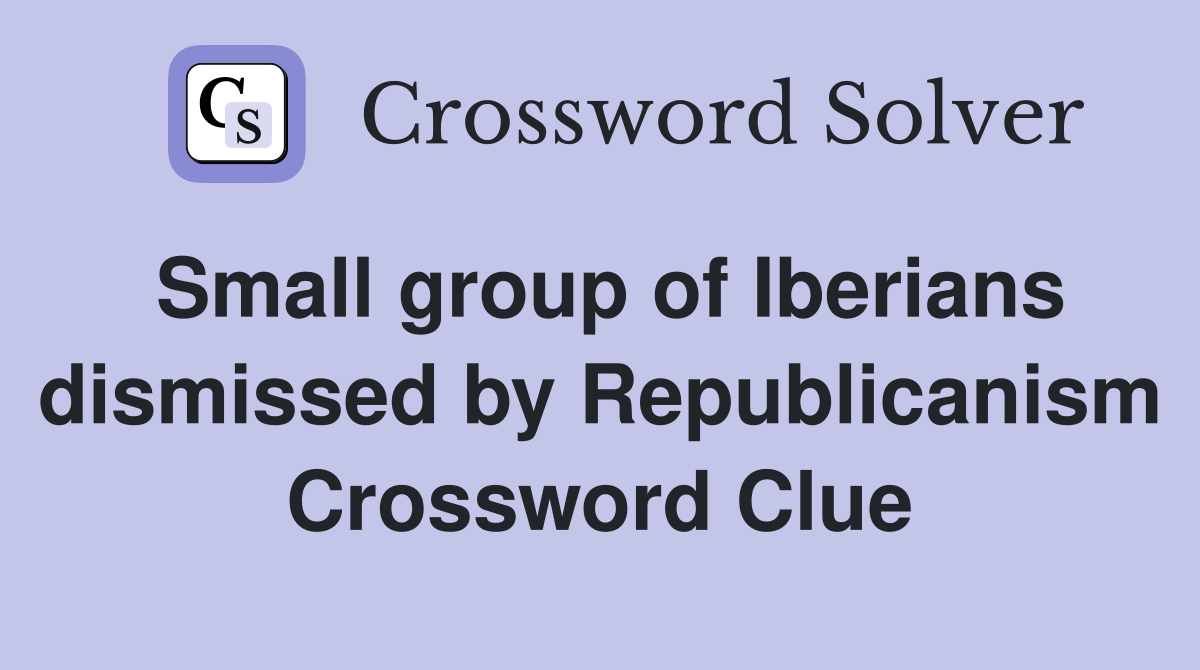 Small group of Iberians dismissed by Republicanism Crossword Clue