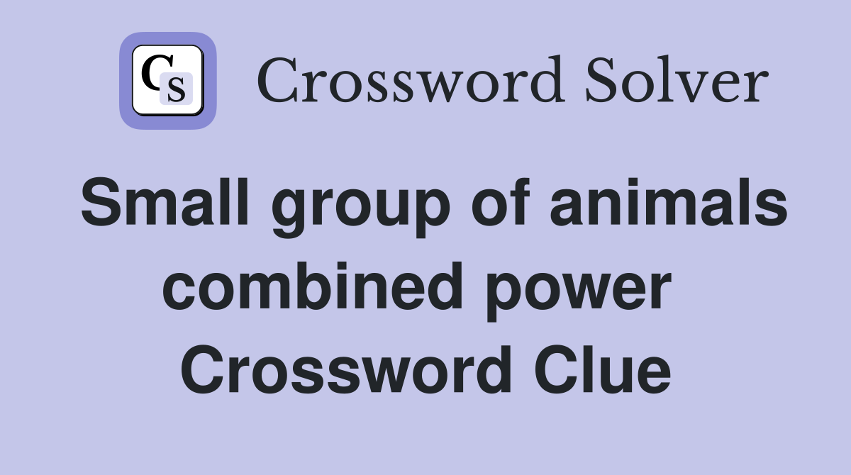 Small group of animals combined power  Crossword Clue