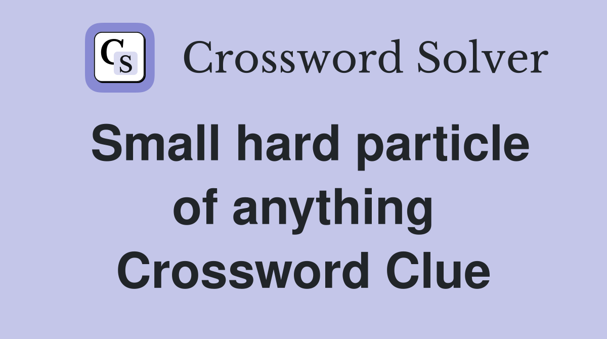 Small hard particle of anything Crossword Clue