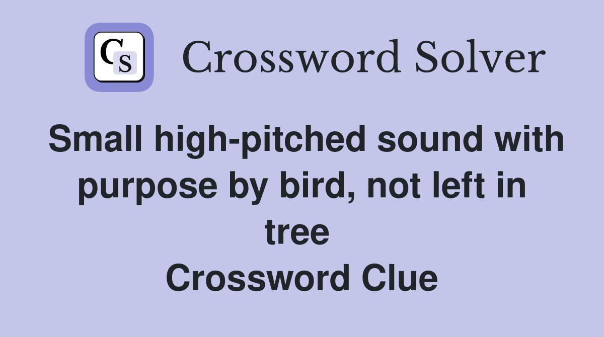 Small high-pitched sound with purpose by bird, not left in tree  Crossword Clue