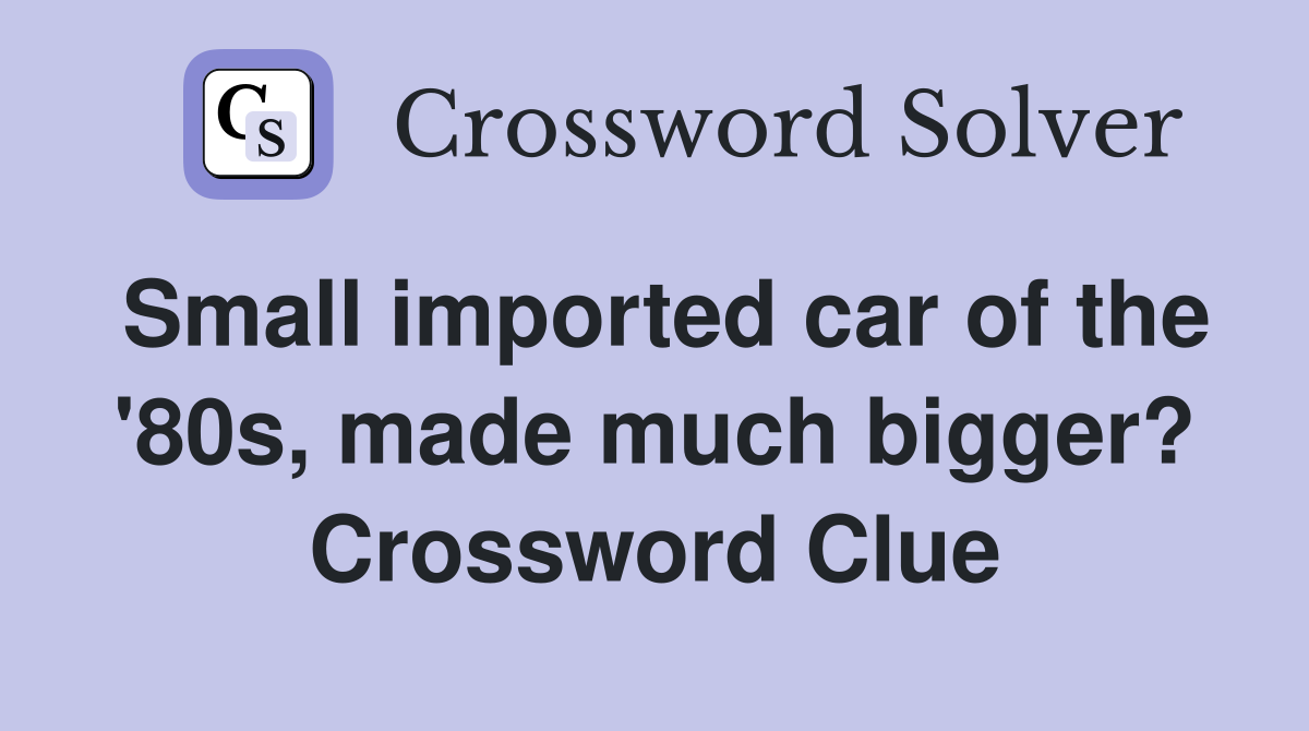 Small imported car of the '80s, made much bigger? Crossword Clue