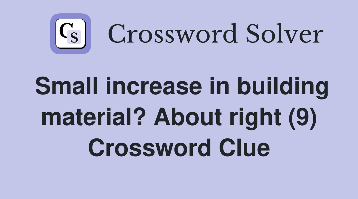 Small increase in building material? About right (9) Crossword Clue