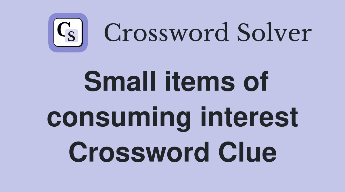 Small items of consuming interest Crossword Clue