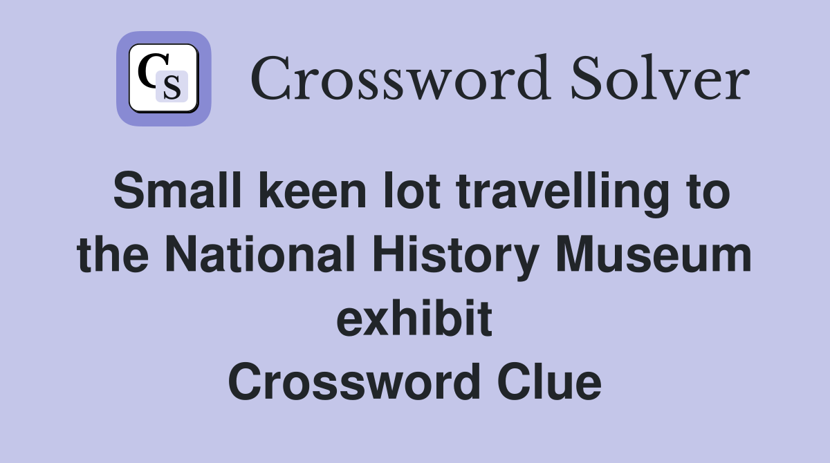 Small keen lot travelling to the National History Museum exhibit Crossword Clue