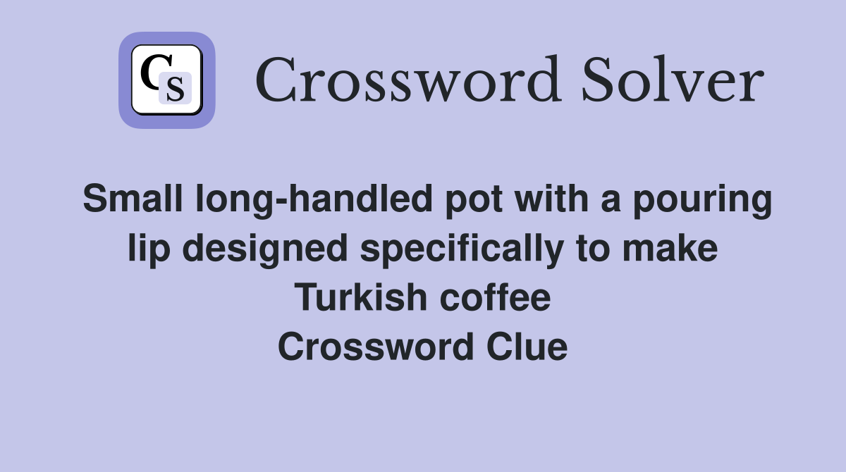 Small long-handled pot with a pouring lip designed specifically to make Turkish coffee Crossword Clue
