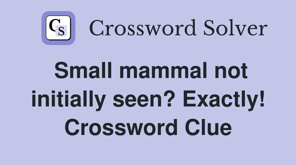 Small mammal not initially seen? Exactly! Crossword Clue