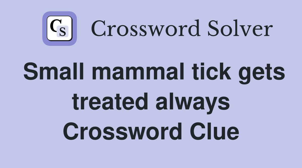 Small mammal tick gets treated always Crossword Clue