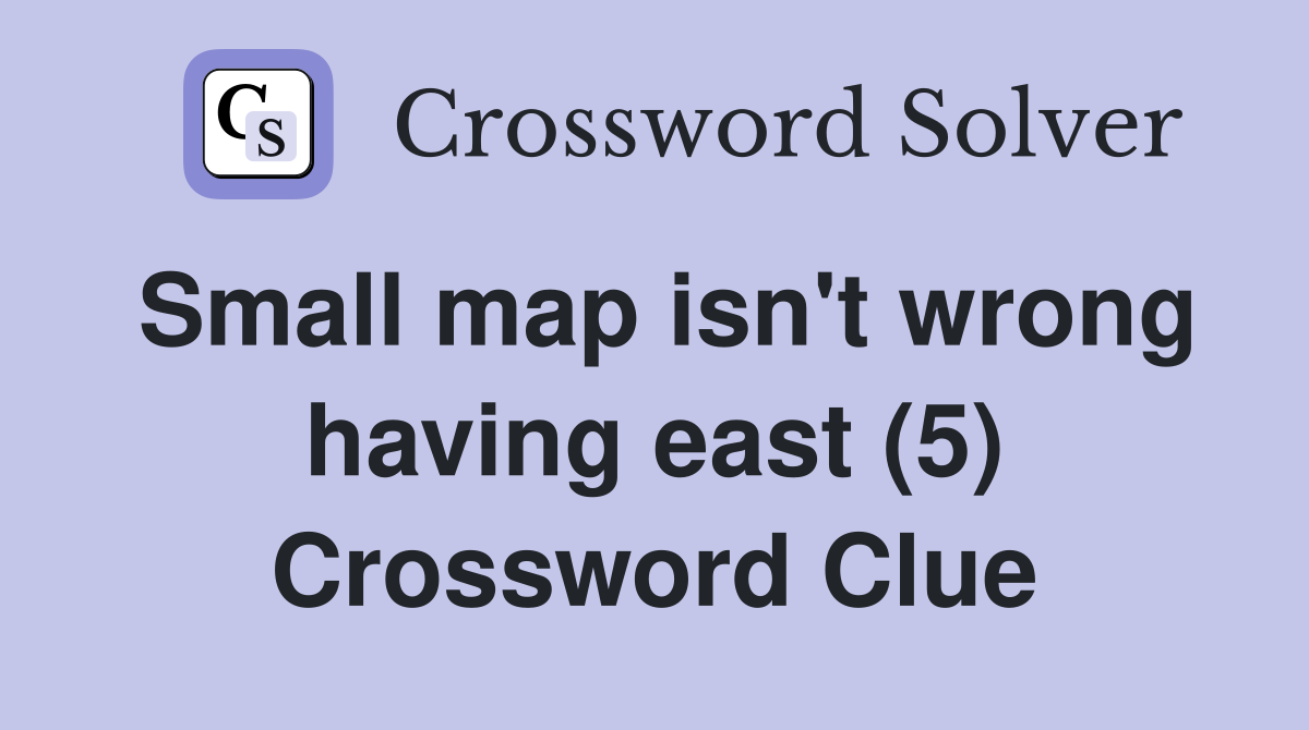 Small map isn't wrong having east (5) Crossword Clue