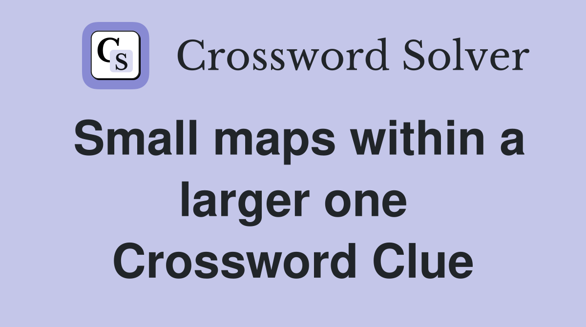 Small maps within a larger one Crossword Clue