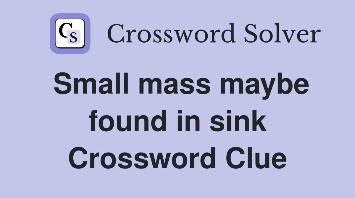 Small mass maybe found in sink Crossword Clue