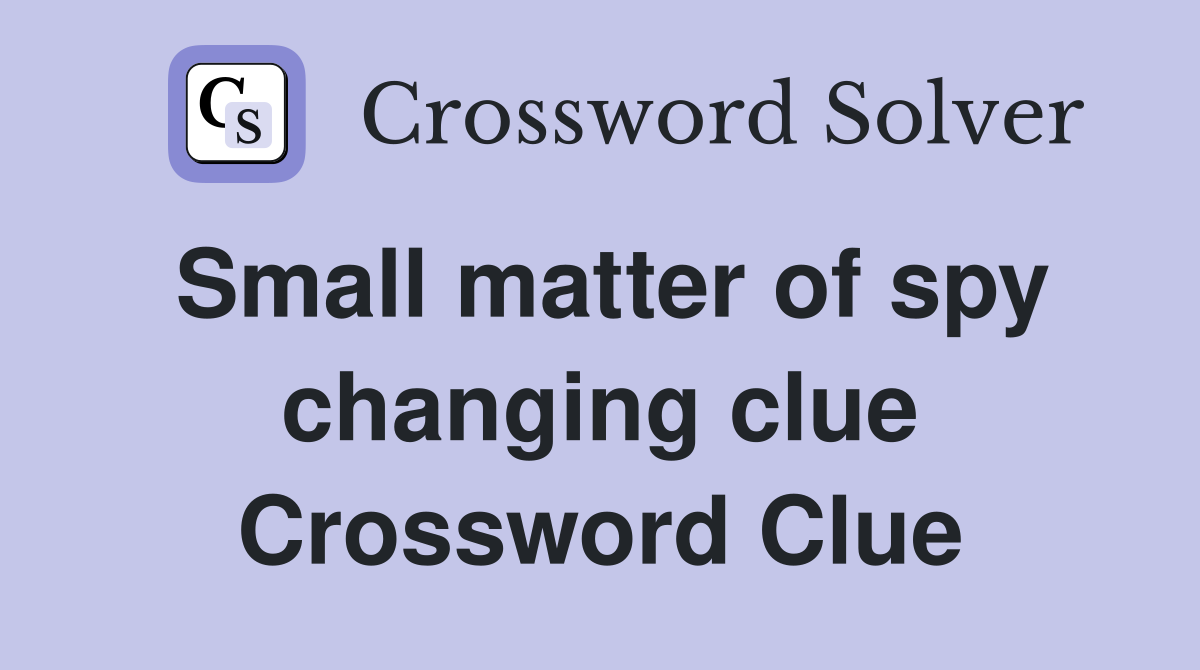 Small matter of spy changing clue Crossword Clue