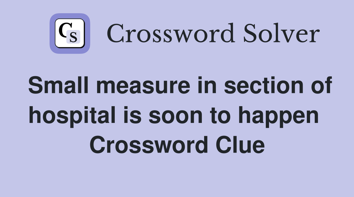 Small measure in section of hospital is soon to happen  Crossword Clue