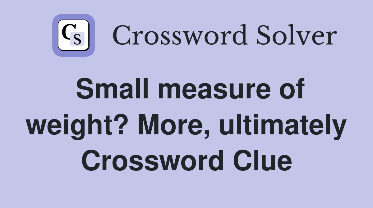 Small measure of weight? More, ultimately Crossword Clue