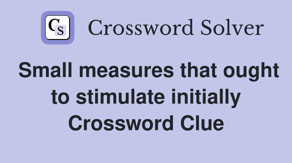 Small measures that ought to stimulate initially Crossword Clue