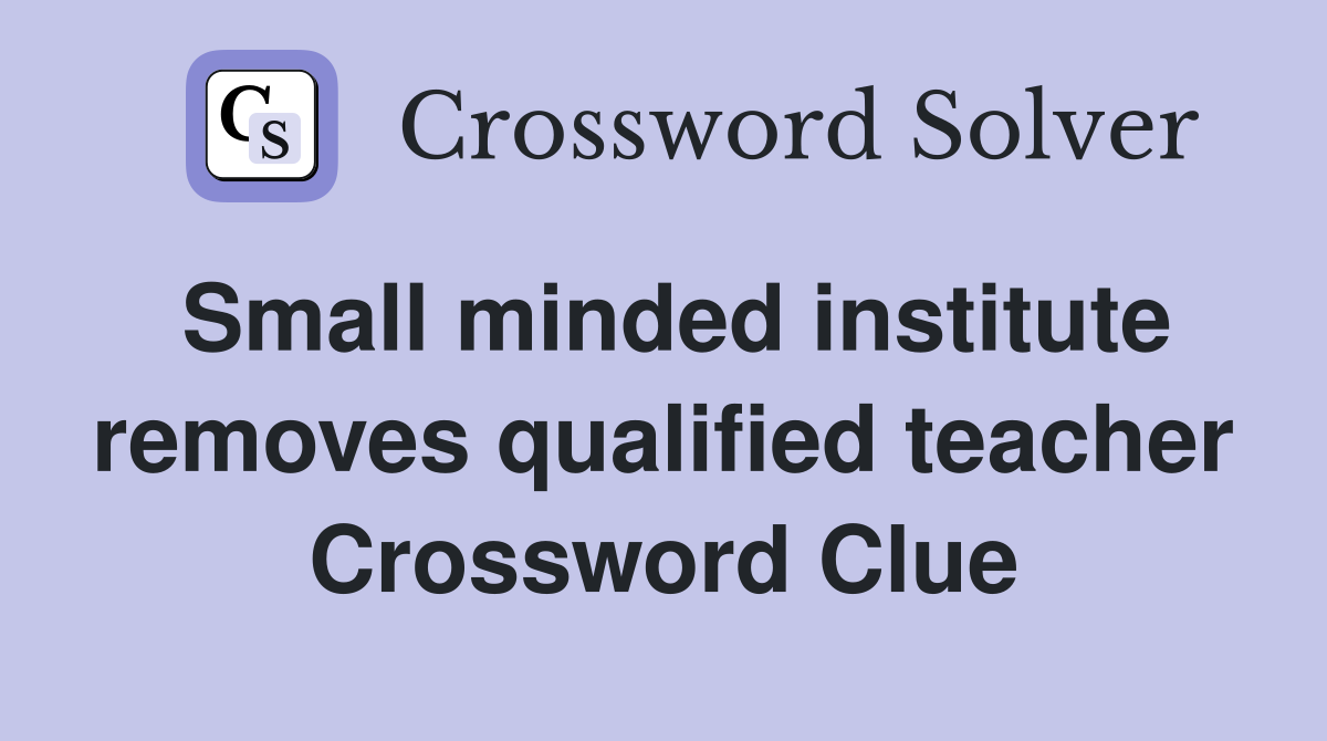 Small minded institute removes qualified teacher Crossword Clue