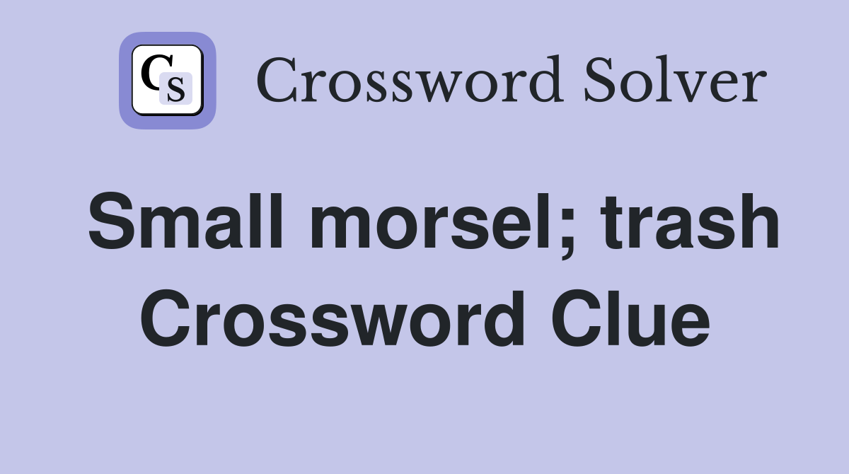 Small morsel; trash Crossword Clue