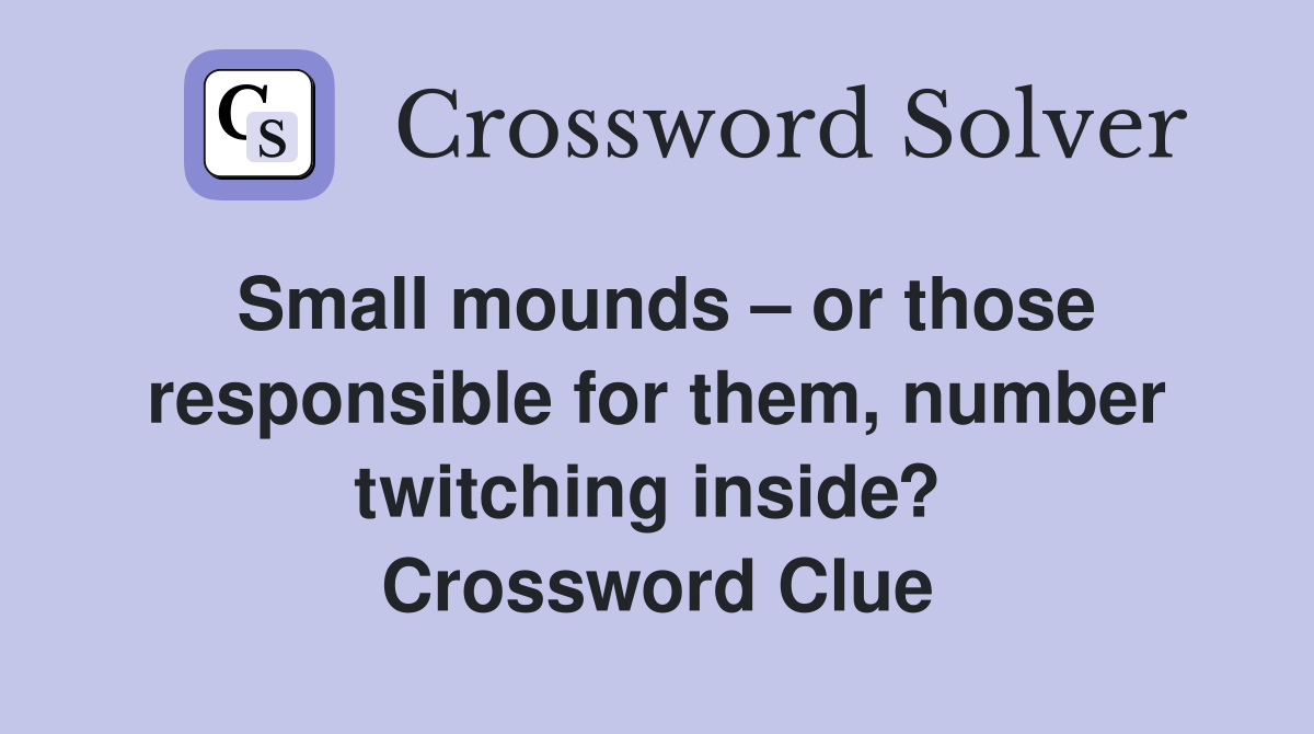 Small mounds – or those responsible for them, number twitching inside?  Crossword Clue