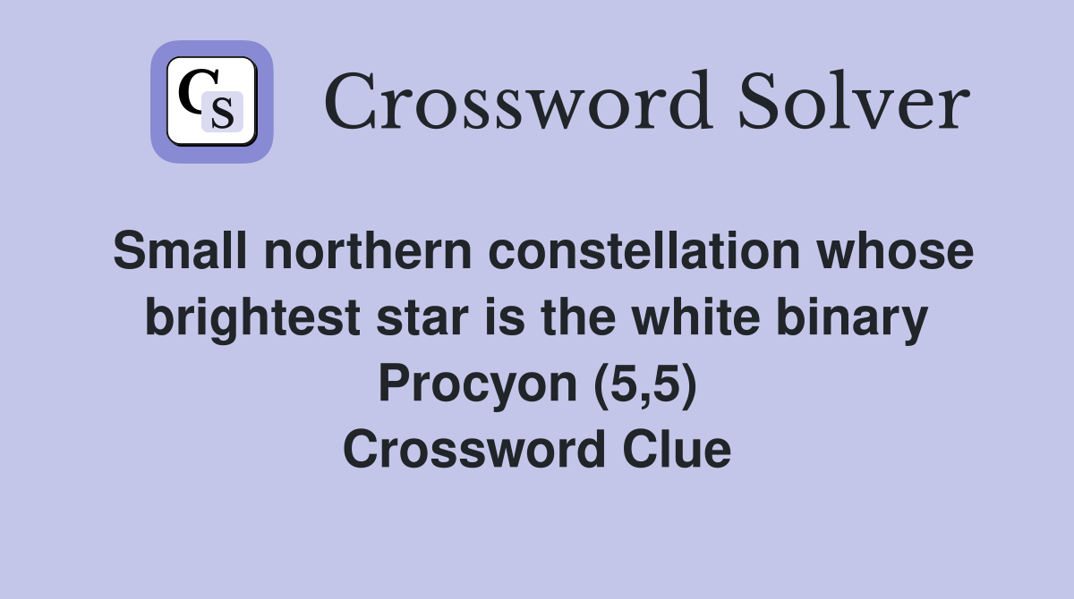 Small northern constellation whose brightest star is the white binary Procyon (5,5) Crossword Clue