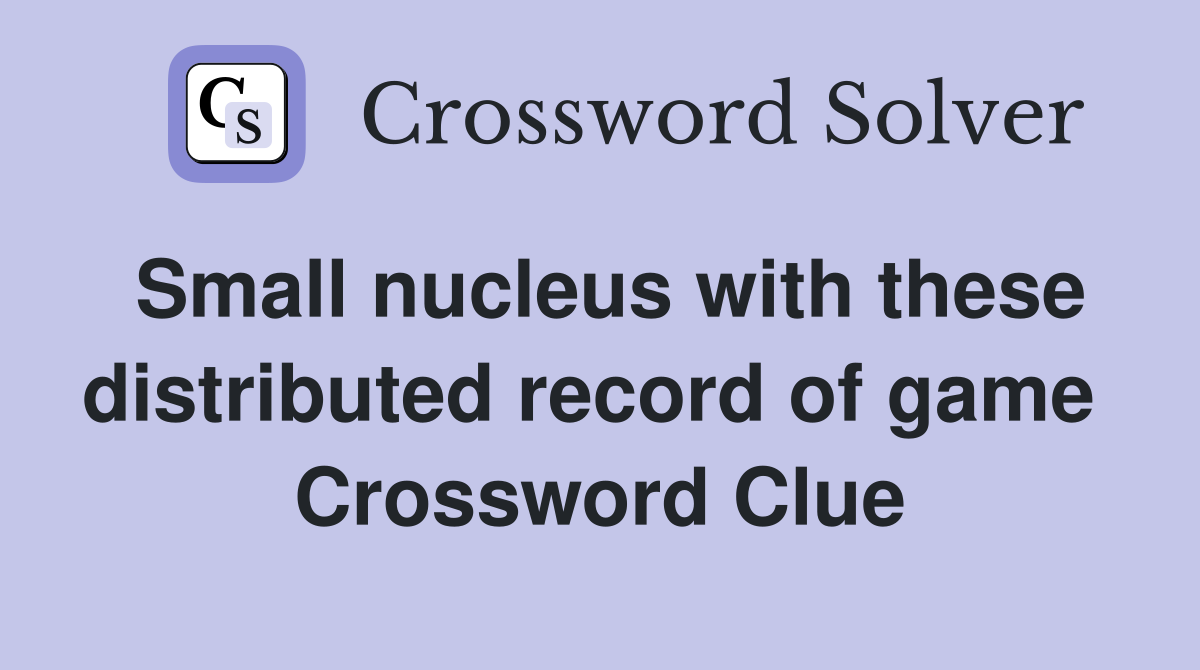 Small nucleus with these distributed record of game  Crossword Clue