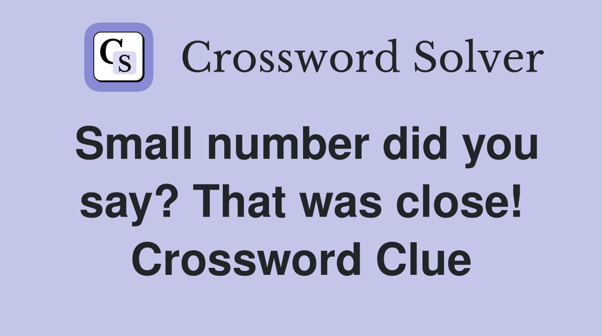 Small number did you say? That was close! Crossword Clue