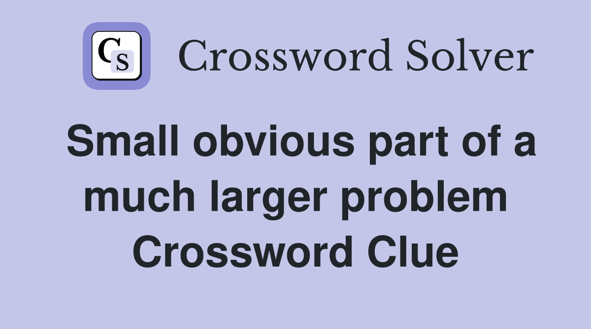 Small obvious part of a much larger problem Crossword Clue
