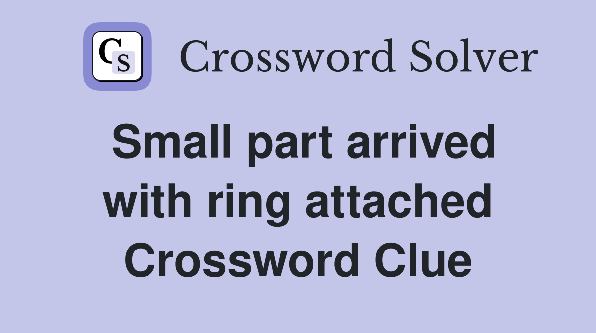 Small part arrived with ring attached Crossword Clue