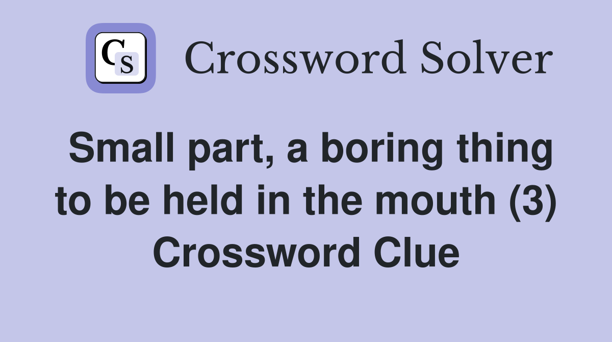 Small part, a boring thing to be held in the mouth (3) Crossword Clue