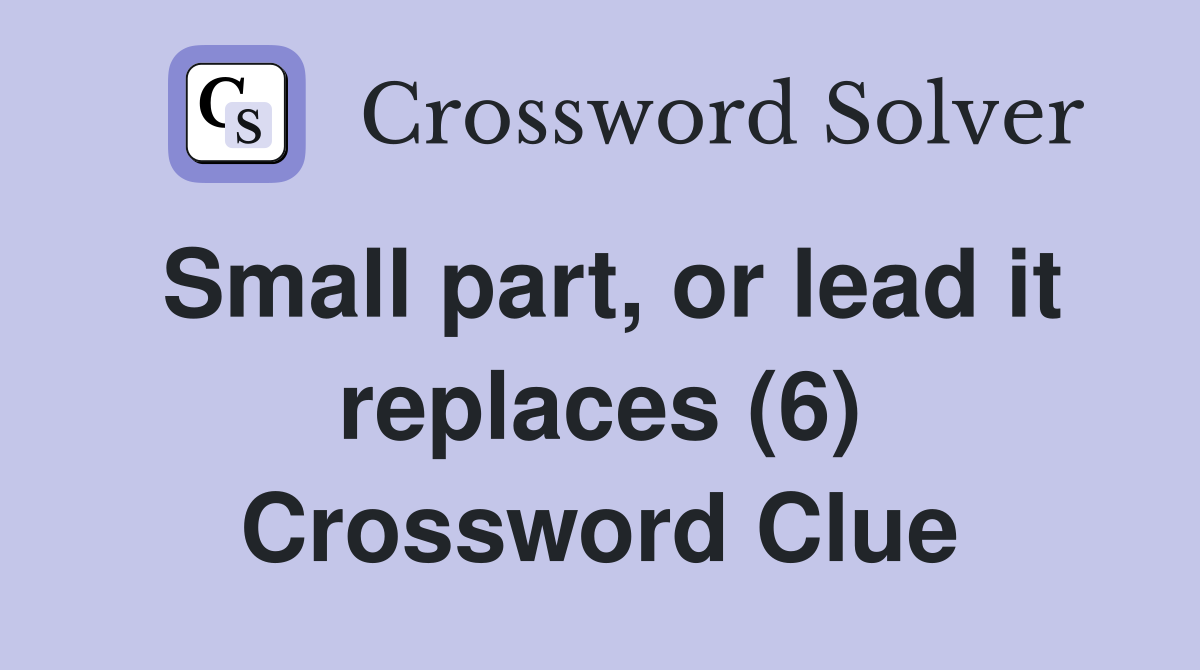 Small part, or lead it replaces (6) Crossword Clue