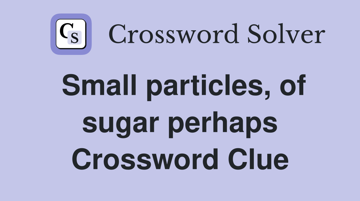 Small particles, of sugar perhaps Crossword Clue