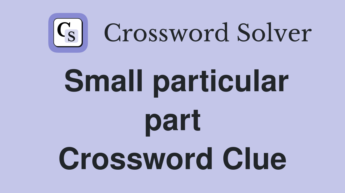 Small particular part Crossword Clue