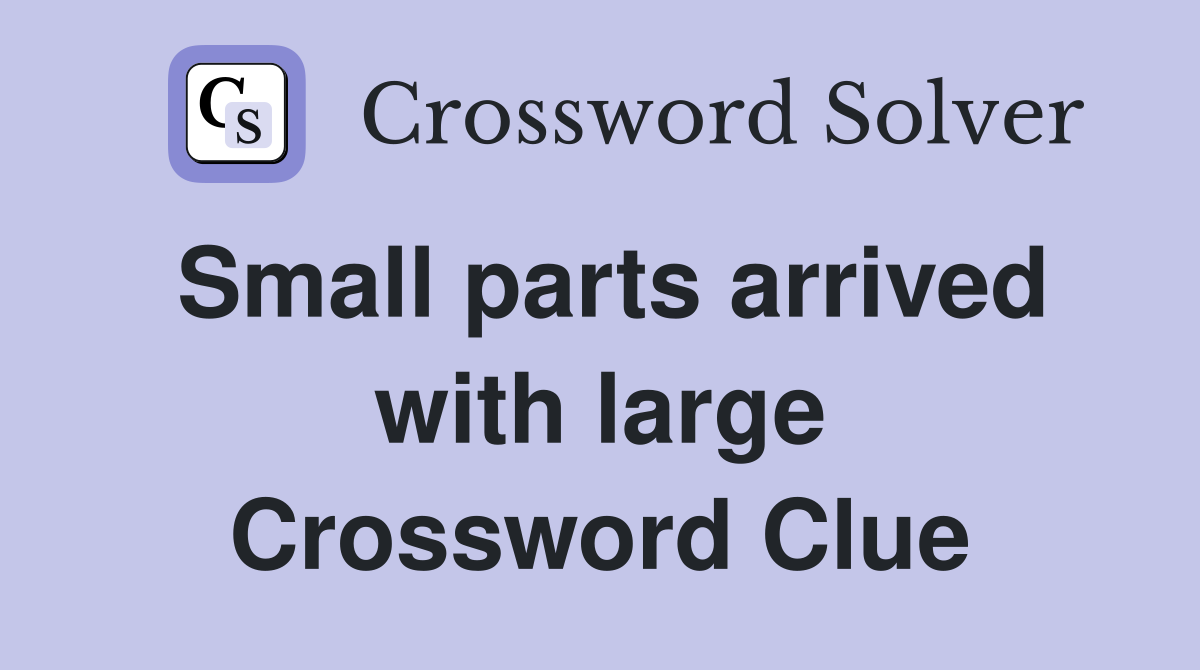 Small parts arrived with large Crossword Clue