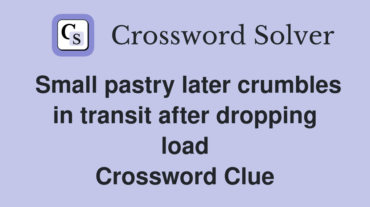Small pastry later crumbles in transit after dropping load Crossword Clue