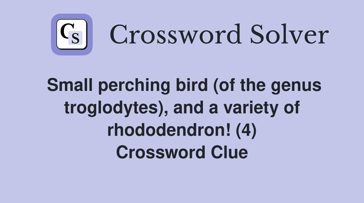 Small perching bird (of the genus troglodytes), and a variety of rhododendron! (4) Crossword Clue