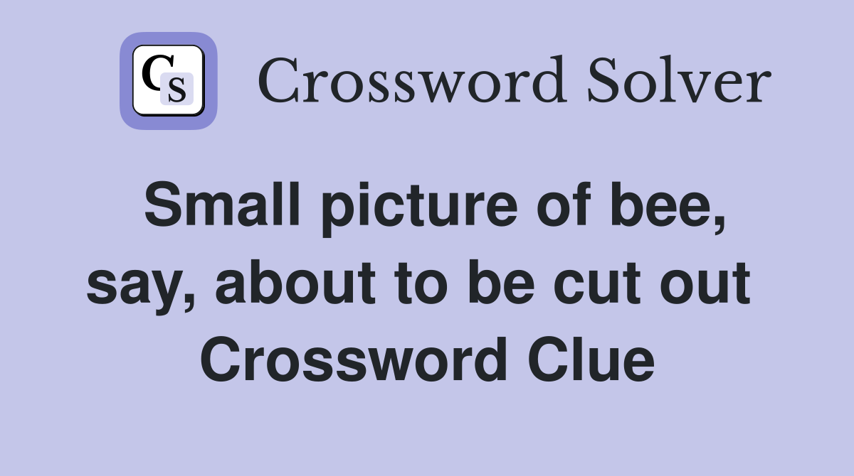 Small picture of bee, say, about to be cut out  Crossword Clue