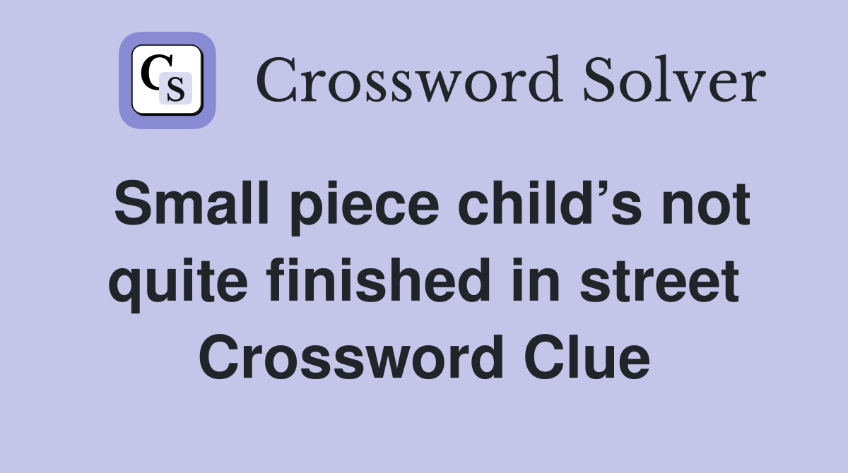 Small piece child’s not quite finished in street Crossword Clue