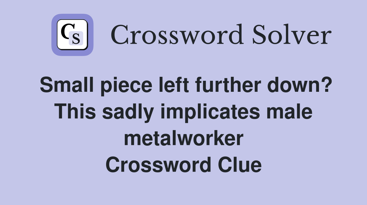 Small piece left further down? This sadly implicates male metalworker Crossword Clue