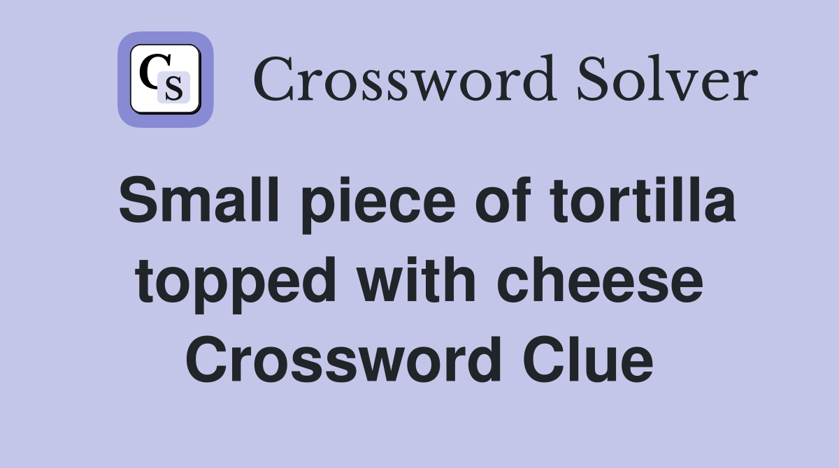 Small piece of tortilla topped with cheese Crossword Clue