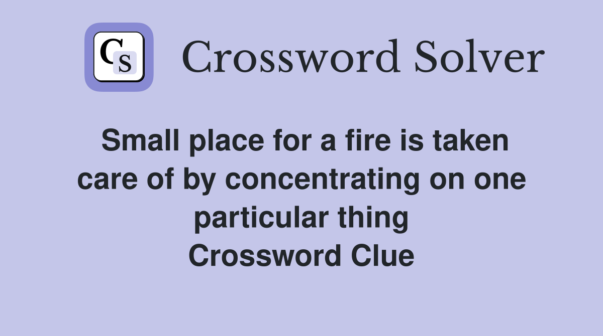 Small place for a fire is taken care of by concentrating on one particular thing Crossword Clue