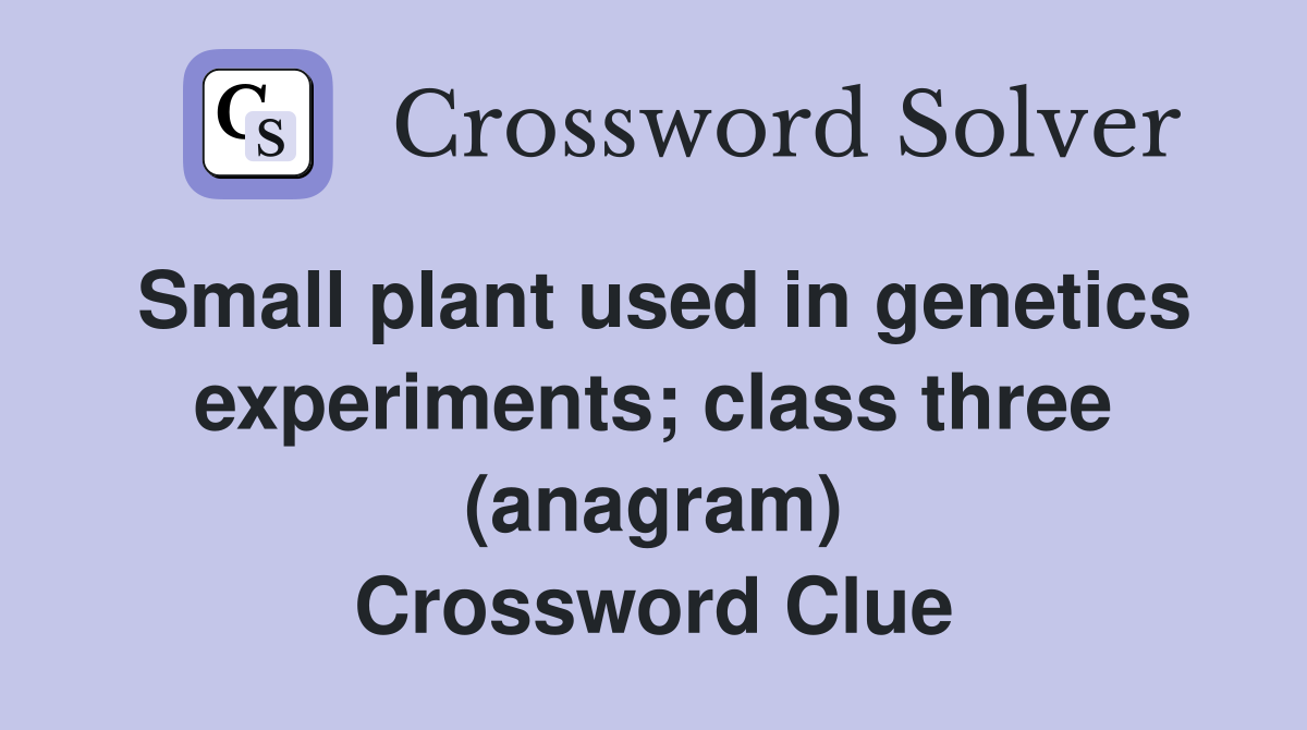 Small plant used in genetics experiments; class three (anagram) Crossword Clue