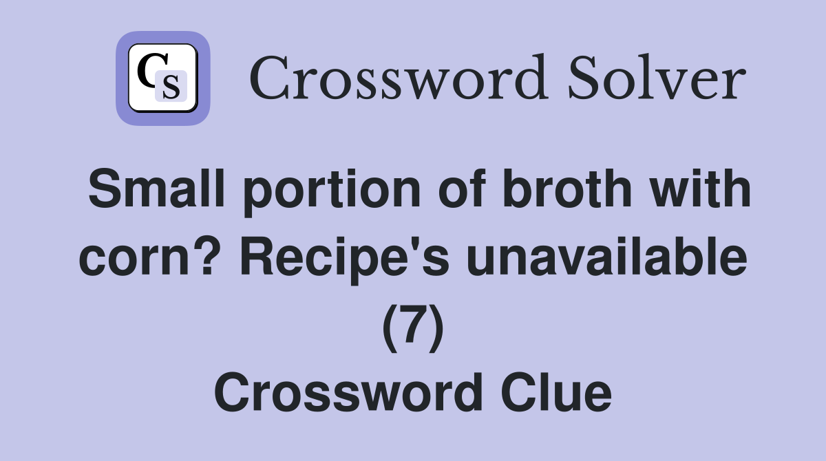 Small portion of broth with corn? Recipe's unavailable (7) Crossword Clue