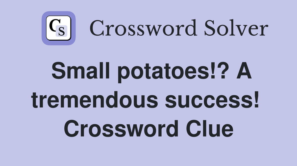 Small potatoes!? A tremendous success!  Crossword Clue