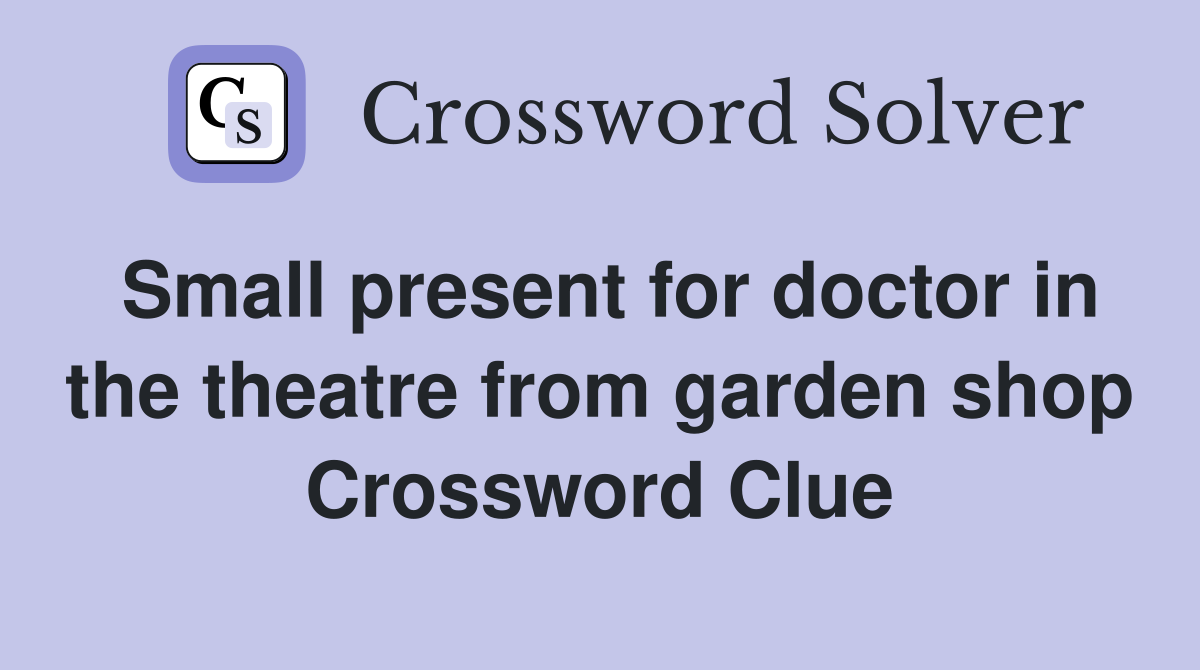 Small present for doctor in the theatre from garden shop Crossword Clue