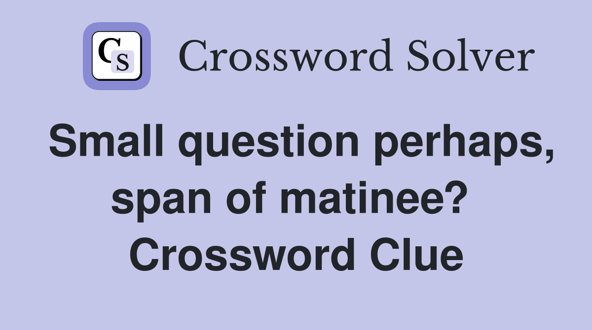 Small question perhaps, span of matinee?  Crossword Clue