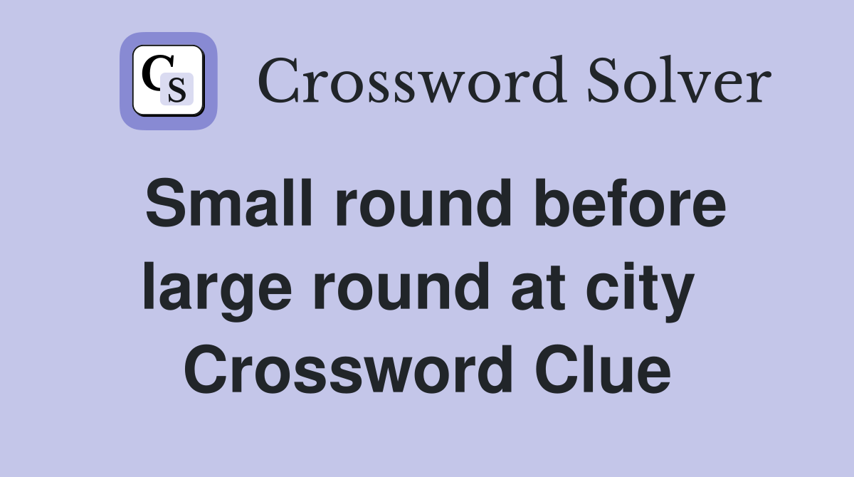 Small round before large round at city  Crossword Clue
