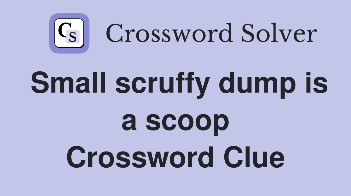 Small scruffy dump is a scoop Crossword Clue
