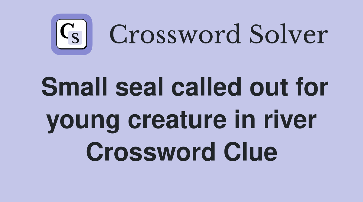 Small seal called out for young creature in river Crossword Clue
