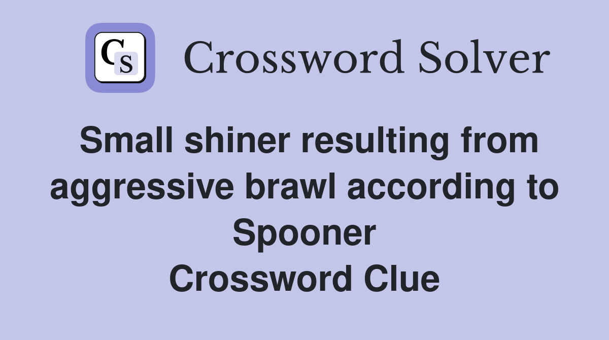 Small shiner resulting from aggressive brawl according to Spooner Crossword Clue