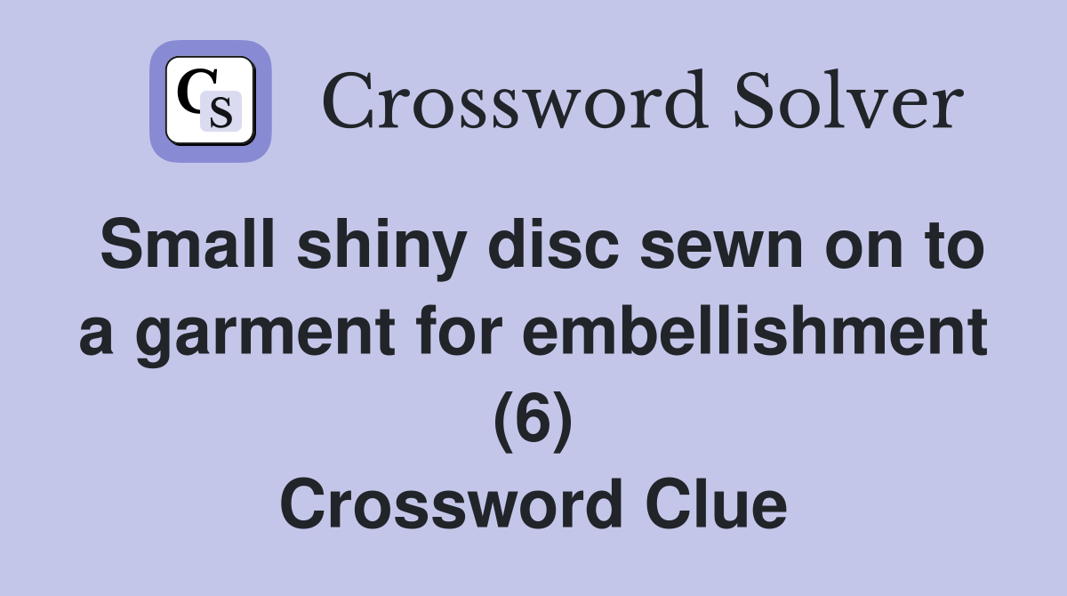 Small shiny disc sewn on to a garment for embellishment (6) Crossword Clue